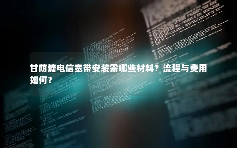 甘荫塘电信宽带安装需哪些材料？流程与费用如何？