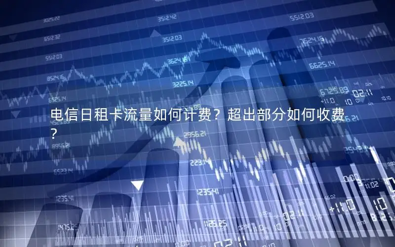 电信日租卡流量如何计费？超出部分如何收费？