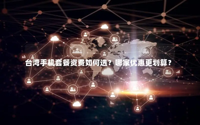 台湾手机套餐资费如何选？哪家优惠更划算？