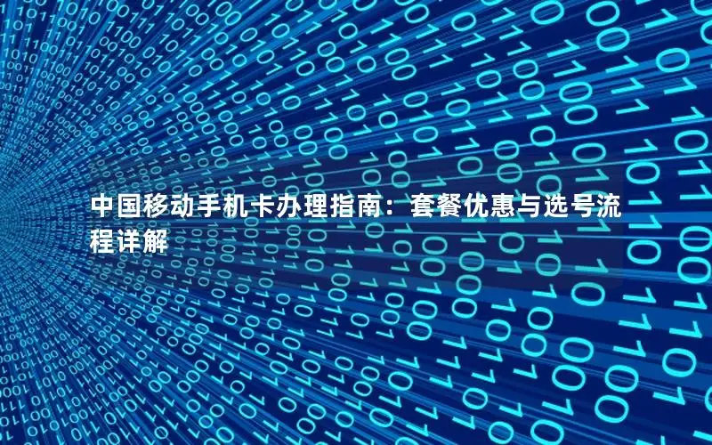 中国移动手机卡办理指南：套餐优惠与选号流程详解
