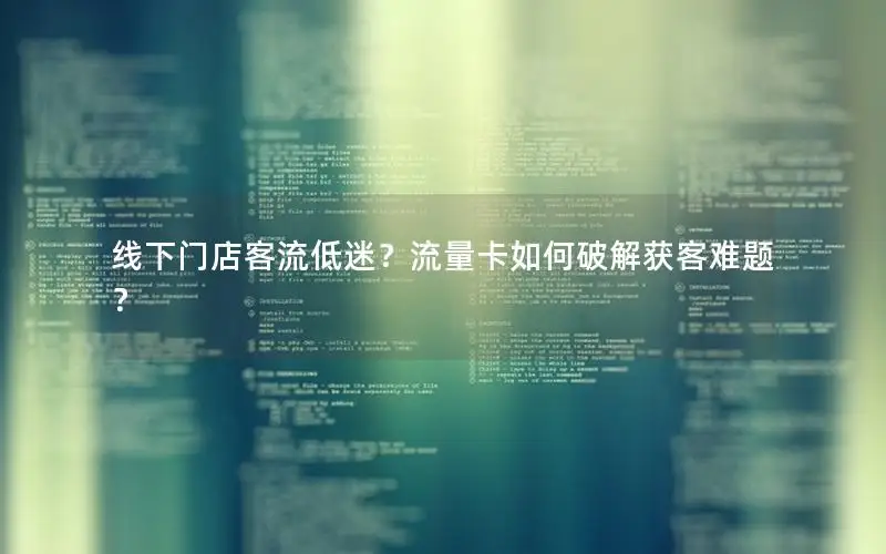 线下门店客流低迷？流量卡如何破解获客难题？