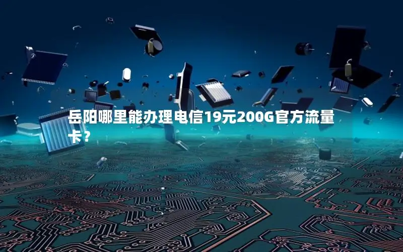 岳阳哪里能办理电信19元200G官方流量卡？