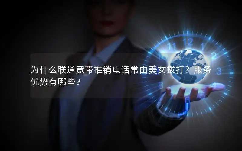 为什么联通宽带推销电话常由美女拨打？服务优势有哪些？