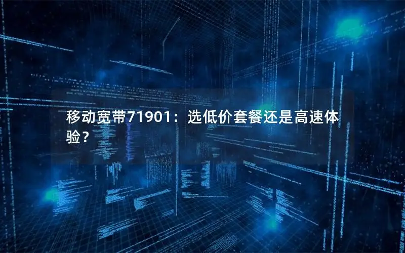 移动宽带71901：选低价套餐还是高速体验？