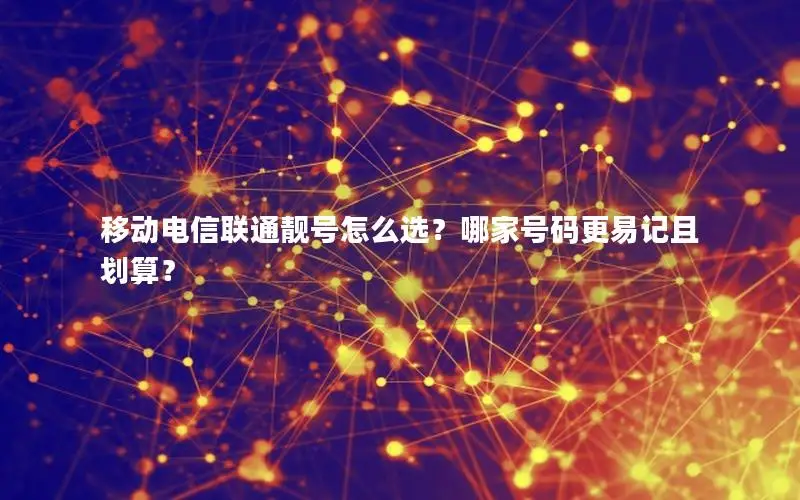 移动电信联通靓号怎么选？哪家号码更易记且划算？