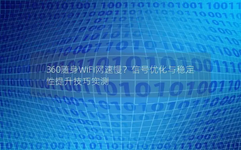 360随身WiFi网速慢？信号优化与稳定性提升技巧实测