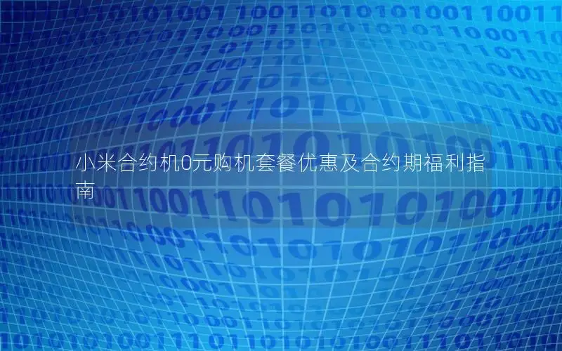 小米合约机0元购机套餐优惠及合约期福利指南