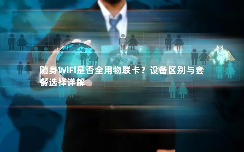 随身WiFi是否全用物联卡？设备区别与套餐选择详解