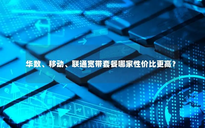 华数、移动、联通宽带套餐哪家性价比更高？