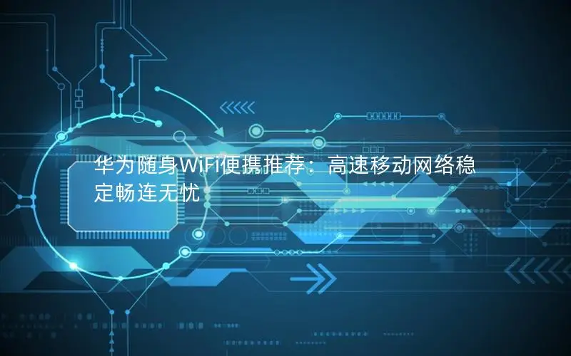 华为随身WiFi便携推荐：高速移动网络稳定畅连无忧