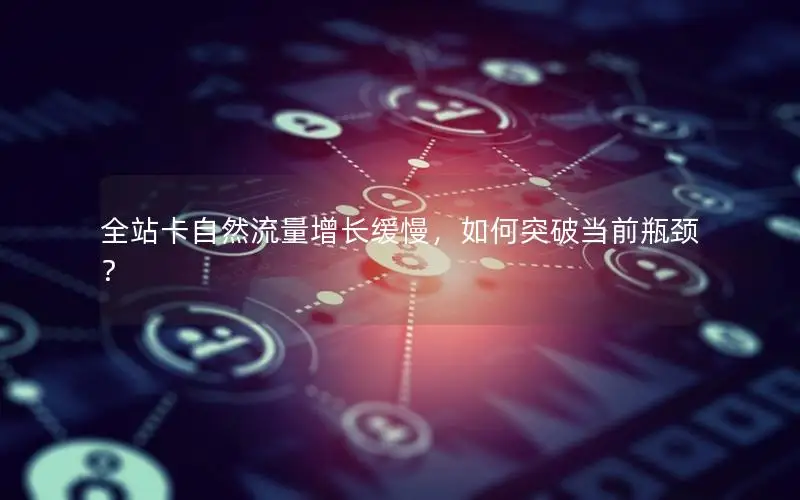 全站卡自然流量增长缓慢，如何突破当前瓶颈？
