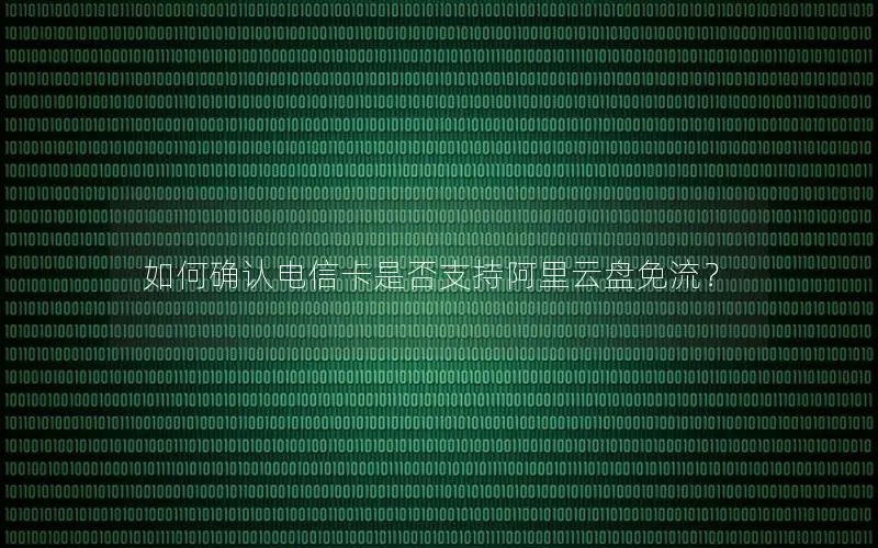 如何确认电信卡是否支持阿里云盘免流？