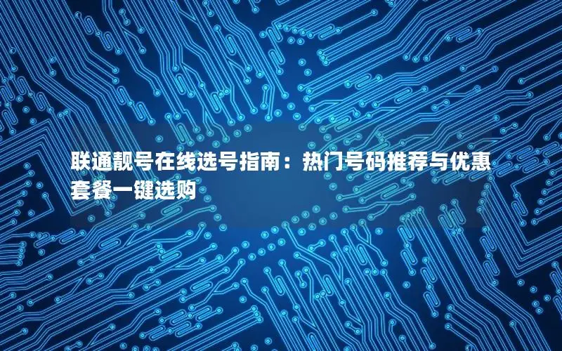 联通靓号在线选号指南：热门号码推荐与优惠套餐一键选购