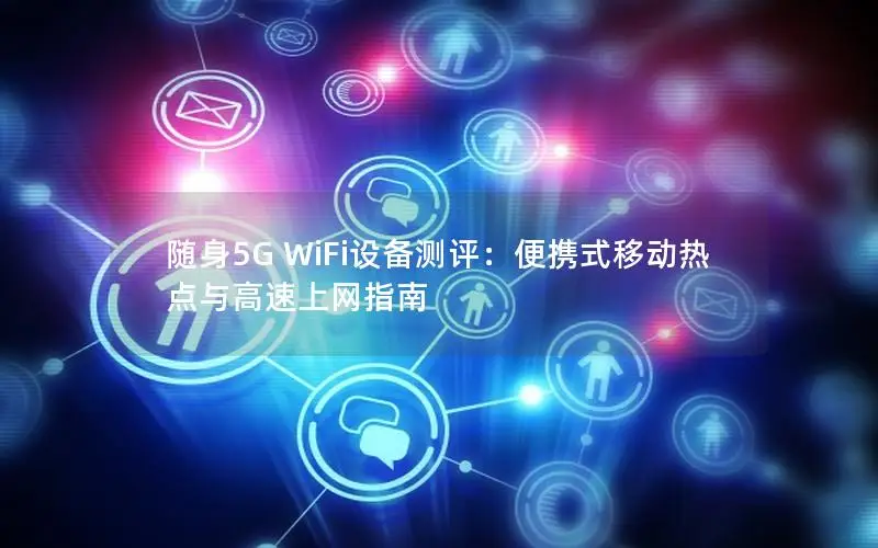 随身5G WiFi设备测评：便携式移动热点与高速上网指南