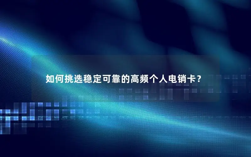 如何挑选稳定可靠的高频个人电销卡？