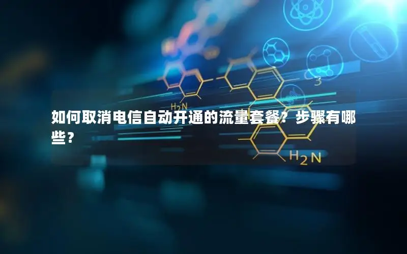 如何取消电信自动开通的流量套餐？步骤有哪些？