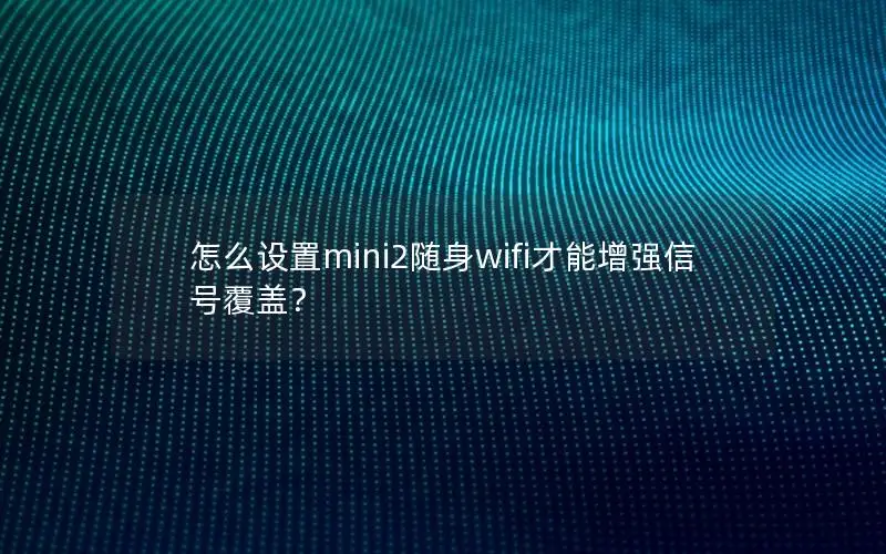 怎么设置mini2随身wifi才能增强信号覆盖？