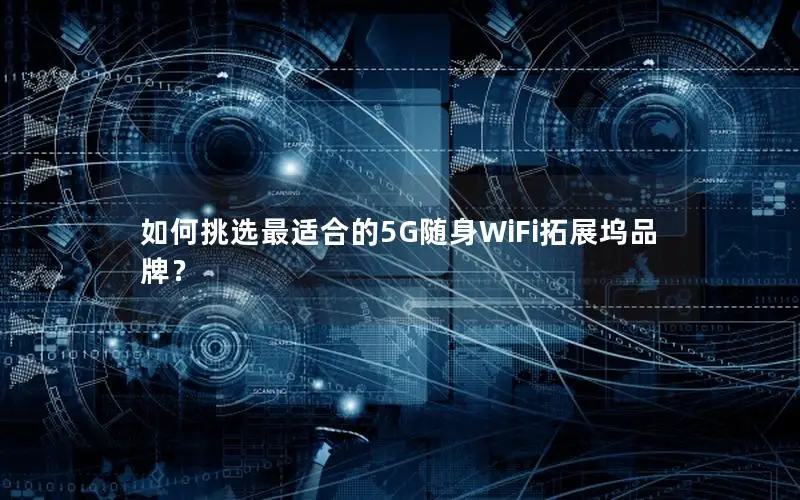 如何挑选最适合的5G随身WiFi拓展坞品牌？