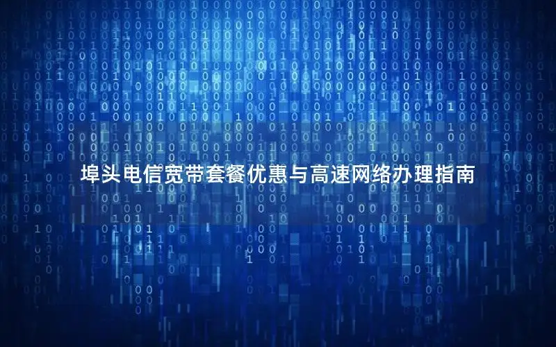 埠头电信宽带套餐优惠与高速网络办理指南