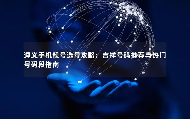 遵义手机靓号选号攻略：吉祥号码推荐与热门号码段指南