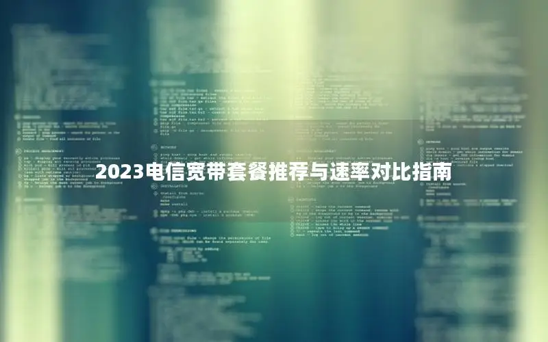 2023电信宽带套餐推荐与速率对比指南