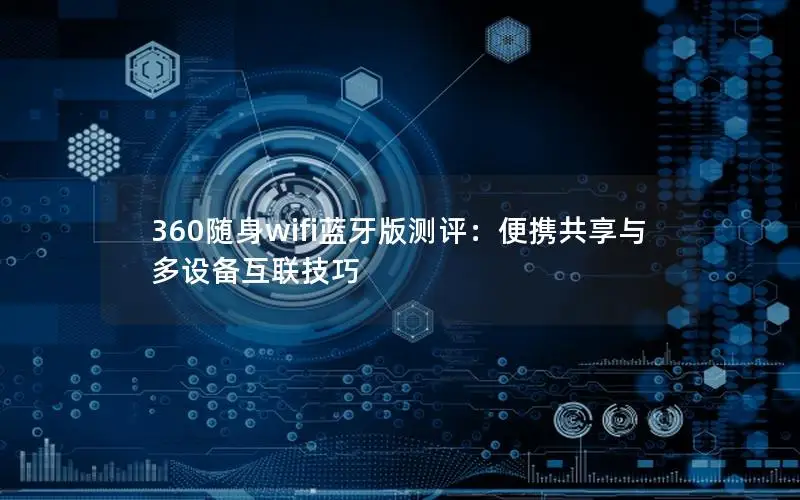 360随身wifi蓝牙版测评：便携共享与多设备互联技巧