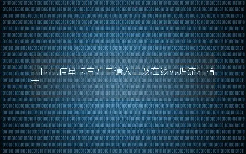 中国电信星卡官方申请入口及在线办理流程指南