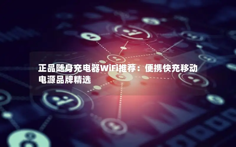 正品随身充电器WiFi推荐：便携快充移动电源品牌精选