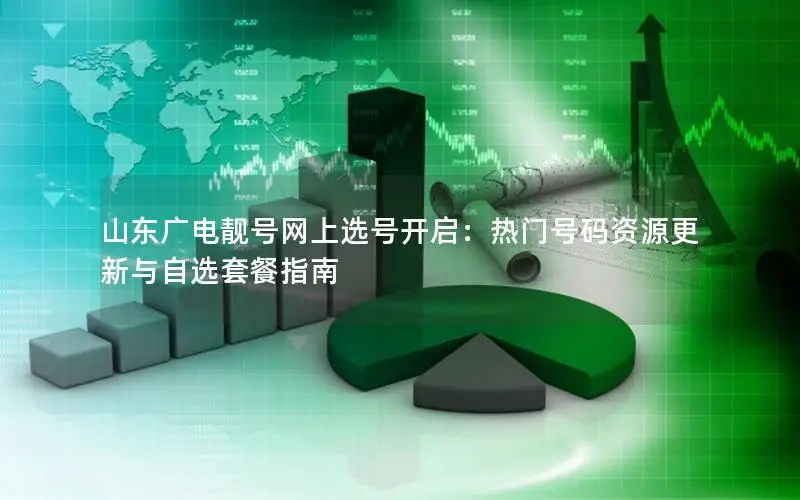 山东广电靓号网上选号开启：热门号码资源更新与自选套餐指南