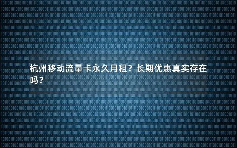 杭州移动流量卡永久月租？长期优惠真实存在吗？