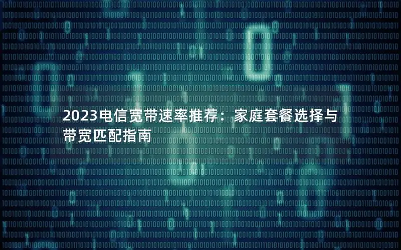 2023电信宽带速率推荐：家庭套餐选择与带宽匹配指南