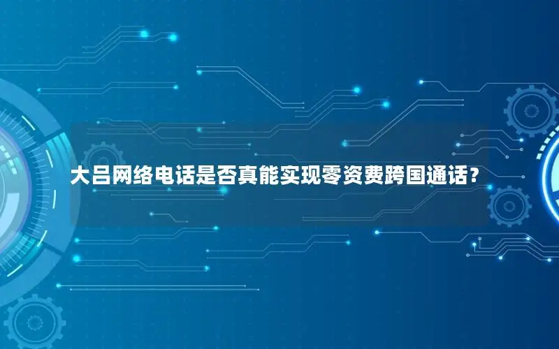 大吕网络电话是否真能实现零资费跨国通话？