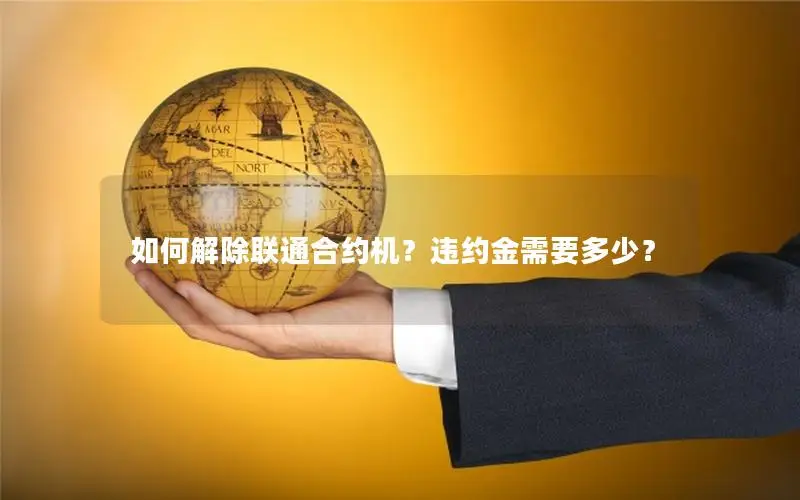 如何解除联通合约机？违约金需要多少？