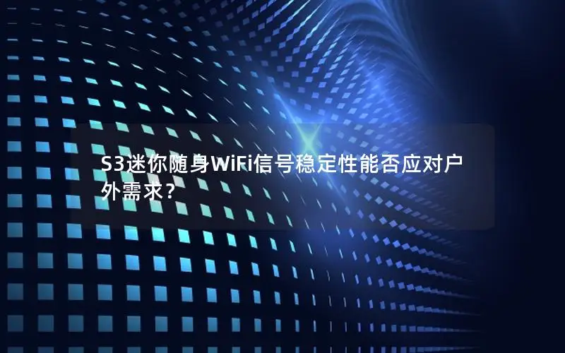 S3迷你随身WiFi信号稳定性能否应对户外需求？