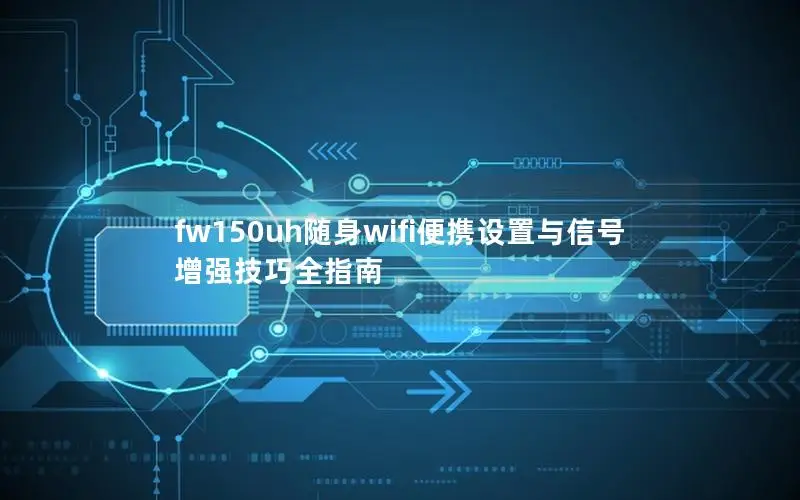 fw150uh随身wifi便携设置与信号增强技巧全指南