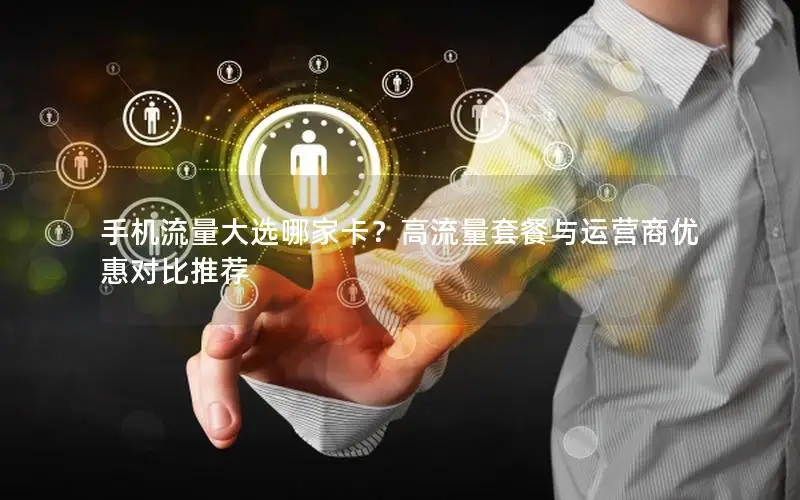 手机流量大选哪家卡？高流量套餐与运营商优惠对比推荐
