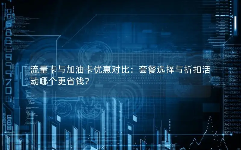 流量卡与加油卡优惠对比：套餐选择与折扣活动哪个更省钱？