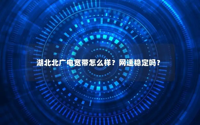 湖北北广电宽带怎么样？网速稳定吗？