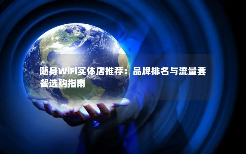 随身WiFi实体店推荐：品牌排名与流量套餐选购指南