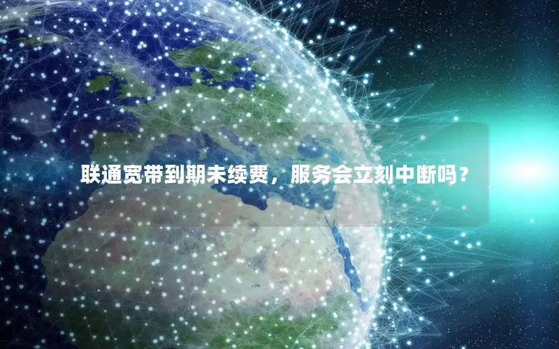 联通宽带到期未续费，服务会立刻中断吗？
