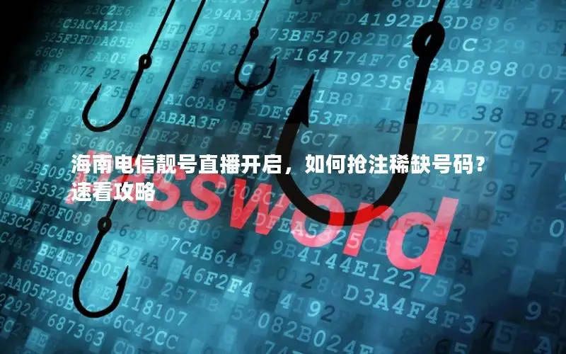 海南电信靓号直播开启，如何抢注稀缺号码？速看攻略