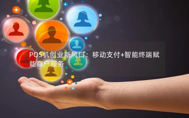 POS机创业新风口：移动支付+智能终端赋能商户服务