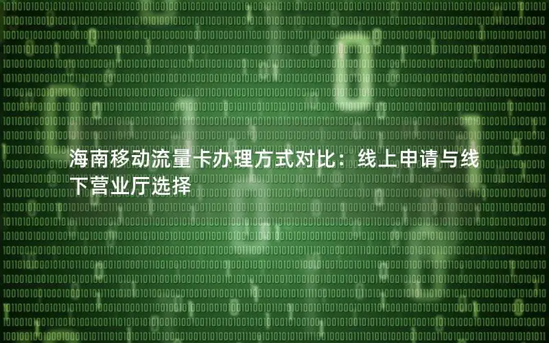 海南移动流量卡办理方式对比：线上申请与线下营业厅选择