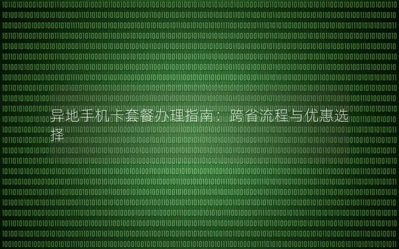 异地手机卡套餐办理指南：跨省流程与优惠选择
