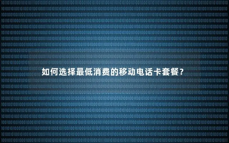 如何选择最低消费的移动电话卡套餐？