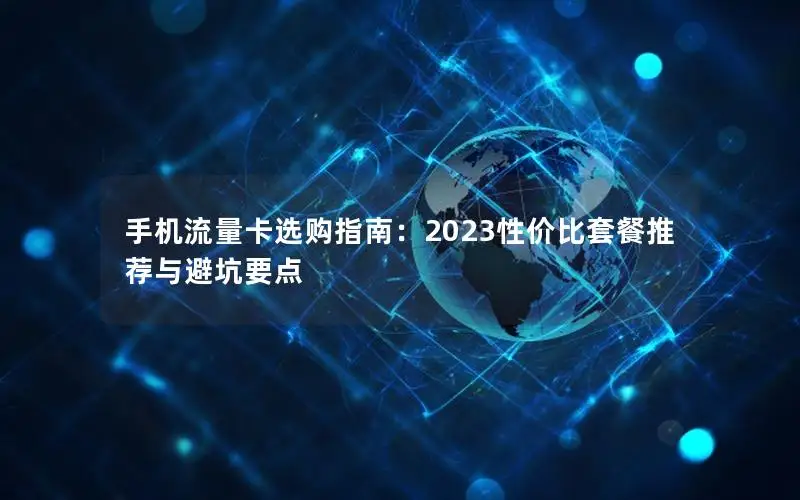 手机流量卡选购指南：2023性价比套餐推荐与避坑要点