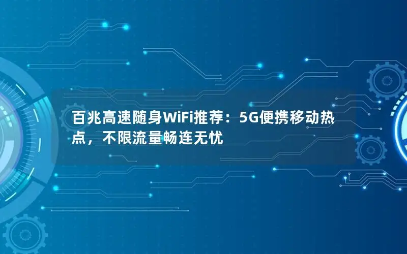 百兆高速随身WiFi推荐：5G便携移动热点，不限流量畅连无忧