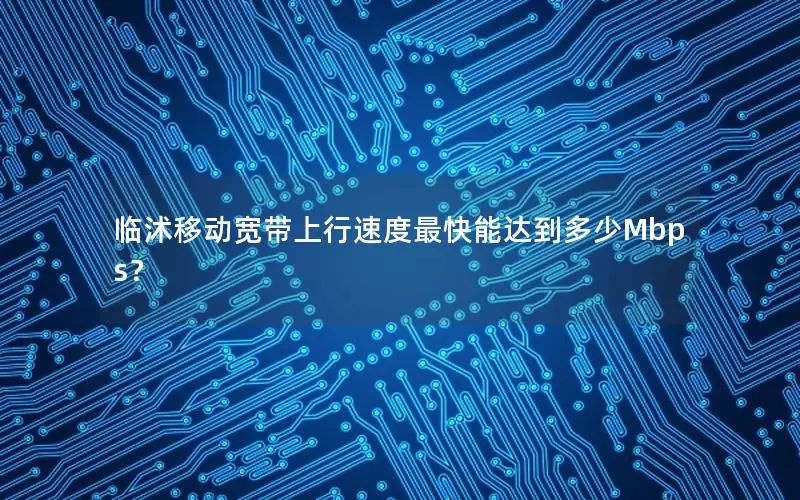临沭移动宽带上行速度最快能达到多少Mbps？