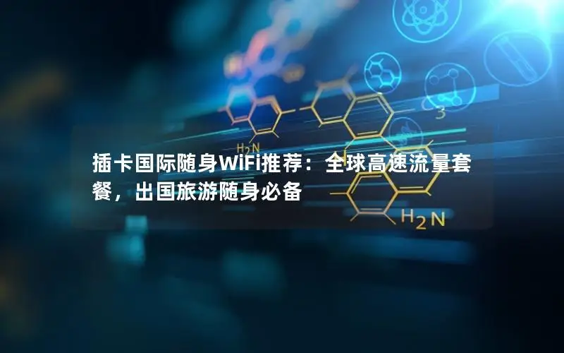 插卡国际随身WiFi推荐：全球高速流量套餐，出国旅游随身必备