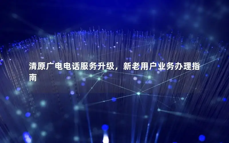 清原广电电话服务升级，新老用户业务办理指南